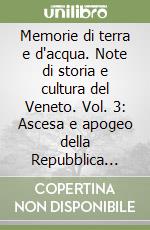 Memorie di terra e d'acqua. Note di storia e cultura del Veneto. Vol. 3: Ascesa e apogeo della Repubblica Serenissima libro