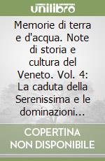 Memorie di terra e d'acqua. Note di storia e cultura del Veneto. Vol. 4: La caduta della Serenissima e le dominazioni straniere libro