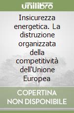 Insicurezza energetica. La distruzione organizzata della competitività dell'Unione Europea libro