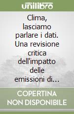Clima, lasciamo parlare i dati. Una revisione critica dell'impatto delle emissioni di gas-serra sul clima libro