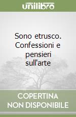 Sono etrusco. Confessioni e pensieri sull'arte libro