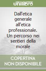Dall'etica generale all'etica professionale. Un percorso nei sentieri della morale libro