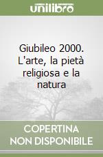 Giubileo 2000. L'arte, la pietà religiosa e la natura libro