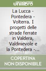 La Lucca - Pontedera - Volterra. I progetti delle strade ferrate in Valdera, Valdinievole e la Pontedera - Livorno