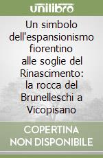 Un simbolo dell'espansionismo fiorentino alle soglie del Rinascimento: la rocca del Brunelleschi a Vicopisano libro