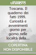 Toscana. Il quaderno dei fatti 1999. Curiosità e avvenimenti giorno per giorno nelle località della nostra regione dai «Lanci» di agenzia libro