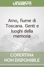 Arno, fiume di Toscana. Genti e luoghi della memoria libro