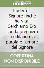 Loderò il Signore finché ho vita. Cerchiamo Dio con la preghiera meditando la parola e l'amore del Signore libro