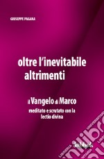 Oltre l'inevitabile altrimenti. Il Vangelo di Marco meditato e scrutato con la lectio divina