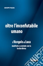 Oltre l'inconfutabile umano. Il Vangelo di Luca meditato e scrutato con la lectio divina