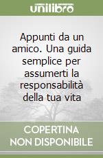 Appunti da un amico. Una guida semplice per assumerti la responsabilità della tua vita libro