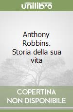 Anthony Robbins. Storia della sua vita libro