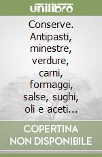 Conserve. Antipasti, minestre, verdure, carni, formaggi, salse, sughi, oli e aceti aromatizzati