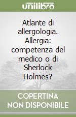 Atlante di allergologia. Allergia: competenza del medico o di Sherlock Holmes?