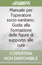 Manuale per l'operatore socio-sanitario. Guida alla formazione delle figure di supporto alle cure