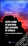 Sette colpi al portone del castello di Siliqua. Storie di complotti e tradimenti libro