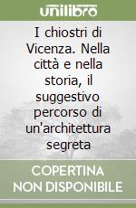 I chiostri di Vicenza. Nella città e nella storia, il suggestivo percorso di un'architettura segreta libro