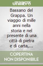 Bassano del Grappa. Un viaggio di mille anni nella storia e nel presente di una città di pietra e di carta, di ceramica e di legno libro