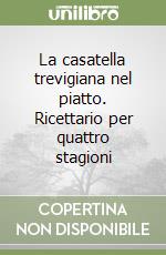 La casatella trevigiana nel piatto. Ricettario per quattro stagioni libro