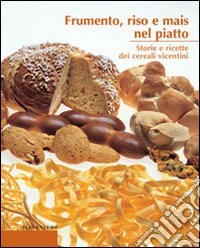 Frumento, riso e mais nel piatto. Storie e ricette dei cereali vicentini libro