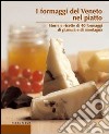 I formaggi del Veneto nel piatto. Storie e ricette di 40 formaggi di pianura e di montagna libro