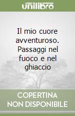 Il mio cuore avventuroso. Passaggi nel fuoco e nel ghiaccio