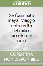 Se fossi nato maya. Viaggio nella civiltà del mitico uccello del cielo libro