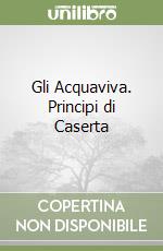 Gli Acquaviva. Principi di Caserta libro