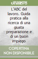 L'ABC del lavoro. Guida pratica alla ricerca di una giusta preparazione e di un buon impiego libro