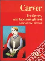 Per favore, non facciamo gli eroi. Saggi, poesie, racconti libro