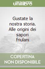 Gustate la nostra storia. Alle origini dei sapori friulani