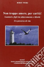 Non troppo amore, per carità! Genitori e figli tra attaccamento e libertà. Un percorso di vita libro