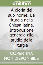 A gloria del suo nome. La liturgia nella Chiesa latina. Introduzione generale allo studio della liturgia libro