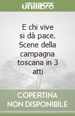 E chi vive si dà pace. Scene della campagna toscana in 3 atti libro