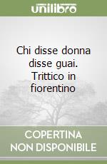 Chi disse donna disse guai. Trittico in fiorentino libro