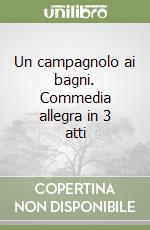 Un campagnolo ai bagni. Commedia allegra in 3 atti libro