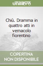 Chiù. Dramma in quattro atti in vernacolo fiorentino libro