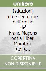 Istituzioni, riti e cerimonie dell'ordine de' Franc-Maçons ossia Liberi Muratori. Colla descrizione e disegno in rame della loro loggia... libro