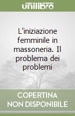 L'iniziazione femminile in massoneria. Il problema dei problemi libro