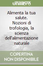 Alimenta la tua salute. Nozioni di trofologia, la scienza dell'alimentazione naturale libro