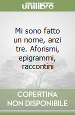 Mi sono fatto un nome, anzi tre. Aforismi, epigrammi, raccontini