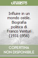 Influire in un mondo ostile. Biografia politica di Franco Venturi (1931-1956)