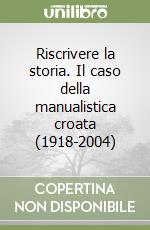 Riscrivere la storia. Il caso della manualistica croata (1918-2004) libro