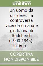 Un uomo da uccidere. La controversa vicenda umana e giudiziaria di Rudi Lerch (1900-1945), l'ultimo giustiziato in Valle d'Aosta