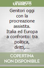 Genitori oggi con la procreazione assistita. Italia ed Europa a confronto: tra politica, diritti, scienza e coscienza