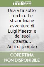 Una vita sotto torchio. Le straordinarie avventure di Luigi Maestri e dei suoi ottanta... Anni di piombo