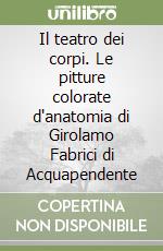 Il teatro dei corpi. Le pitture colorate d'anatomia di Girolamo Fabrici di Acquapendente libro