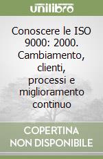 Conoscere le ISO 9000: 2000. Cambiamento, clienti, processi e miglioramento continuo libro