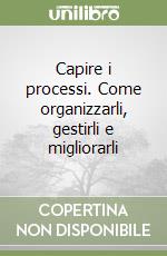 Capire i processi. Come organizzarli, gestirli e migliorarli libro