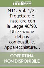 M11. Vol. 1/2: Progettare e installare con la Legge 46/90. Utilizzazione del gas combustibile. Apparecchiature e componenti libro